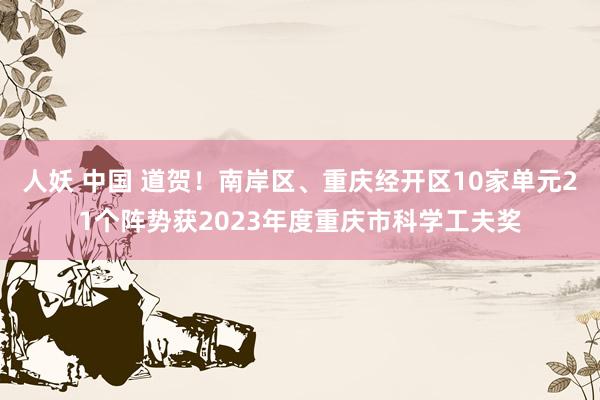 人妖 中国 道贺！南岸区、重庆经开区10家单元21个阵势获2023年度重庆市科学工夫奖