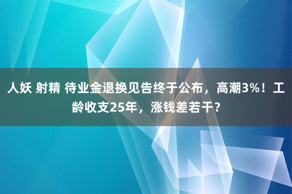 人妖 射精 待业金退换见告终于公布，高潮3%！工龄收支25年，涨钱差若干？