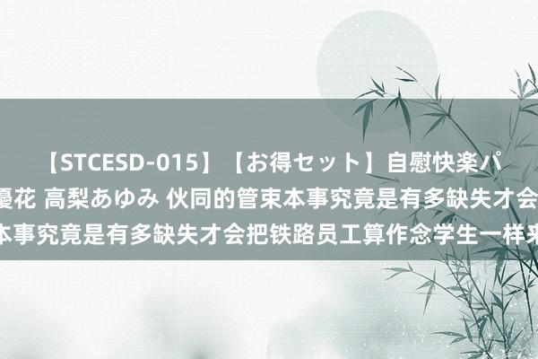 【STCESD-015】【お得セット】自慰快楽パラノイド 大場ゆい 本庄優花 高梨あゆみ 伙同的管束本事究竟是有多缺失才会把铁路员工算作念学生一样来管束