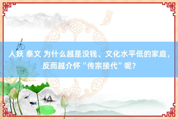 人妖 泰文 为什么越是没钱、文化水平低的家庭，反而越介怀“传宗接代”呢？