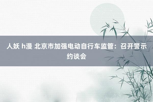 人妖 h漫 北京市加强电动自行车监管：召开警示约谈会