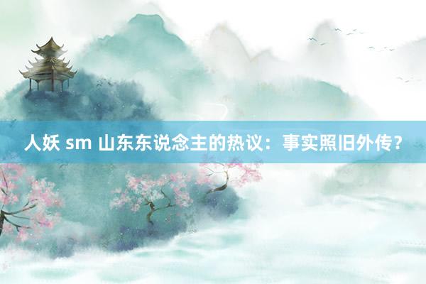 人妖 sm 山东东说念主的热议：事实照旧外传？