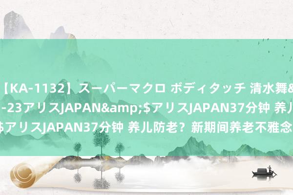 【KA-1132】スーパーマクロ ボディタッチ 清水舞</a>2008-03-23アリスJAPAN&$アリスJAPAN37分钟 养儿防老？新期间养老不雅念的回荡