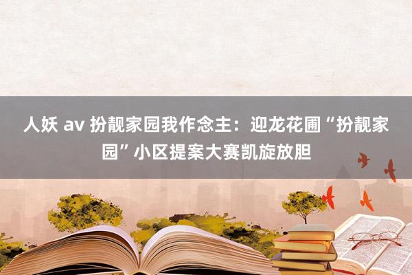 人妖 av 扮靓家园我作念主：迎龙花圃“扮靓家园”小区提案大赛凯旋放胆