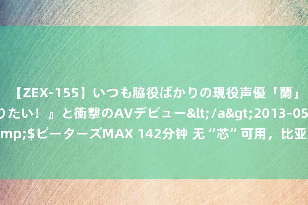 【ZEX-155】いつも脇役ばかりの現役声優「蘭」が『私も主役になりたい！』と衝撃のAVデビュー</a>2013-05-20ピーターズMAX&$ピーターズMAX 142分钟 无“芯”可用，比亚迪“下水”了，外媒：苹果计策颐养稳步前行