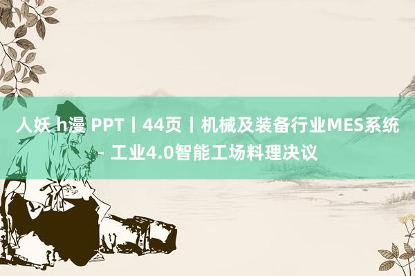 人妖 h漫 PPT丨44页丨机械及装备行业MES系统- 工业4.0智能工场料理决议