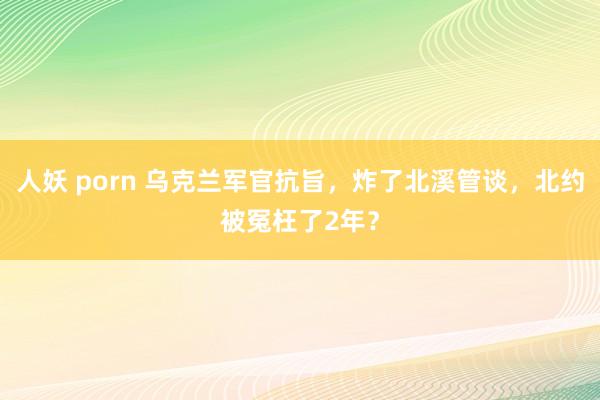 人妖 porn 乌克兰军官抗旨，炸了北溪管谈，北约被冤枉了2年？