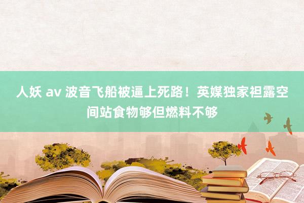 人妖 av 波音飞船被逼上死路！英媒独家袒露空间站食物够但燃料不够