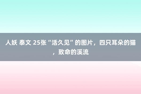 人妖 泰文 25张“活久见”的图片，四只耳朵的猫，致命的溪流