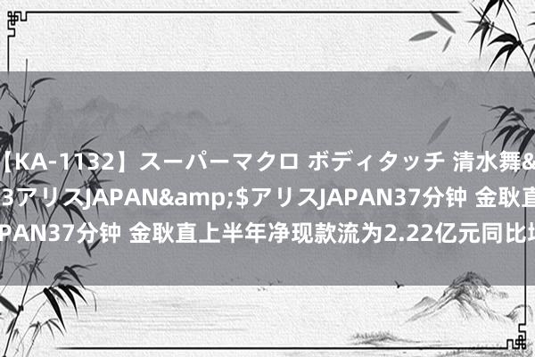 【KA-1132】スーパーマクロ ボディタッチ 清水舞</a>2008-03-23アリスJAPAN&$アリスJAPAN37分钟 金耿直上半年净现款流为2.22亿元同比增长711.39%