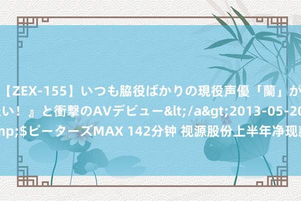 【ZEX-155】いつも脇役ばかりの現役声優「蘭」が『私も主役になりたい！』と衝撃のAVデビュー</a>2013-05-20ピーターズMAX&$ピーターズMAX 142分钟 视源股份上半年净现款流为-14.29亿元同比下滑265.81%，有接洽性现款流为负