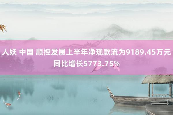 人妖 中国 顺控发展上半年净现款流为9189.45万元同比增长5773.75%