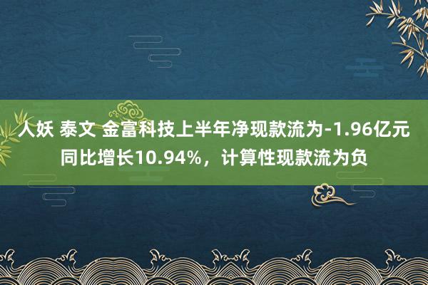 人妖 泰文 金富科技上半年净现款流为-1.96亿元同比增长10.94%，计算性现款流为负