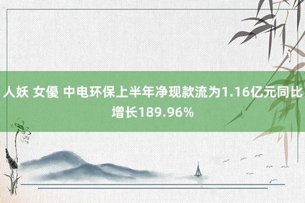 人妖 女優 中电环保上半年净现款流为1.16亿元同比增长189.96%