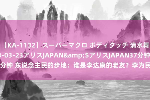 【KA-1132】スーパーマクロ ボディタッチ 清水舞</a>2008-03-23アリスJAPAN&$アリスJAPAN37分钟 东说念主民的步地：谁是李达康的老友？李为民和丁义珍，不外是残渣余孽