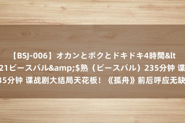 【BSJ-006】オカンとボクとドキドキ4時間</a>2008-04-21ビースバル&$熟（ビースバル）235分钟 谍战剧大结局天花板！《孤舟》前后呼应无缺，海沫易中多情成眷侣