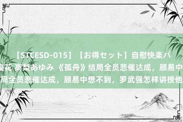 【STCESD-015】【お得セット】自慰快楽パラノイド 大場ゆい 本庄優花 高梨あゆみ 《孤舟》结局全员悲催达成，顾易中想不到，罗武强怎样讲授他身份