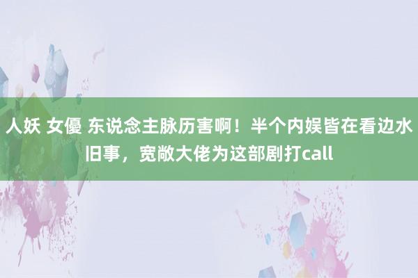 人妖 女優 东说念主脉历害啊！半个内娱皆在看边水旧事，宽敞大佬为这部剧打call