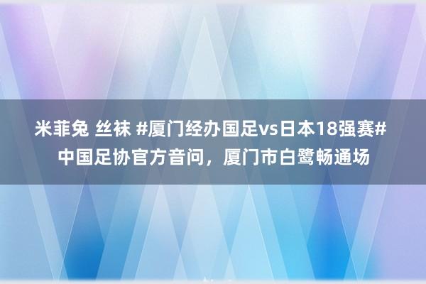 米菲兔 丝袜 #厦门经办国足vs日本18强赛# 中国足协官方音问，厦门市白鹭畅通场