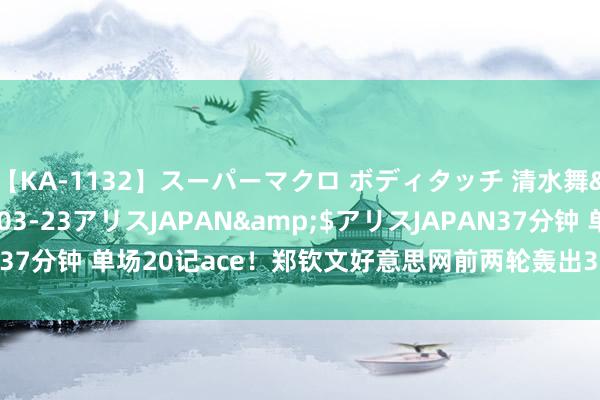 【KA-1132】スーパーマクロ ボディタッチ 清水舞</a>2008-03-23アリスJAPAN&$アリスJAPAN37分钟 单场20记ace！郑钦文好意思网前两轮轰出32记ace，第二名16记