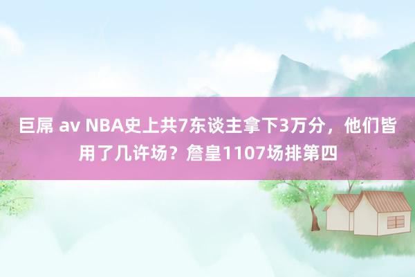 巨屌 av NBA史上共7东谈主拿下3万分，他们皆用了几许场？詹皇1107场排第四