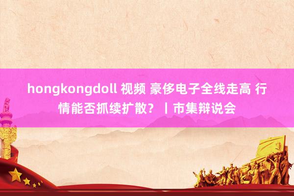 hongkongdoll 视频 豪侈电子全线走高 行情能否抓续扩散？丨市集辩说会