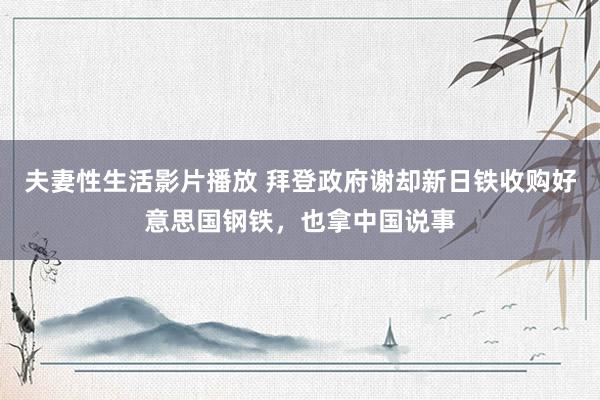 夫妻性生活影片播放 拜登政府谢却新日铁收购好意思国钢铁，也拿中国说事