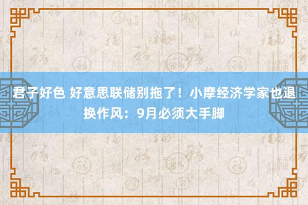 君子好色 好意思联储别拖了！小摩经济学家也退换作风：9月必须大手脚