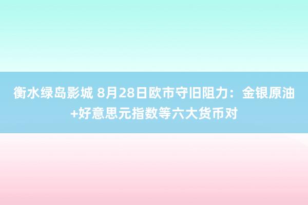 衡水绿岛影城 8月28日欧市守旧阻力：金银原油+好意思元指数等六大货币对