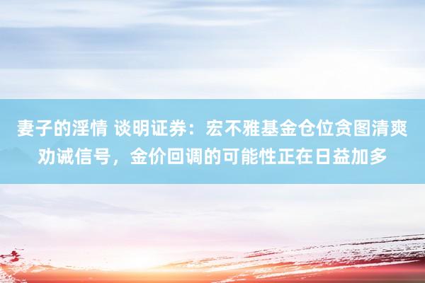 妻子的淫情 谈明证券：宏不雅基金仓位贪图清爽劝诫信号，金价回调的可能性正在日益加多