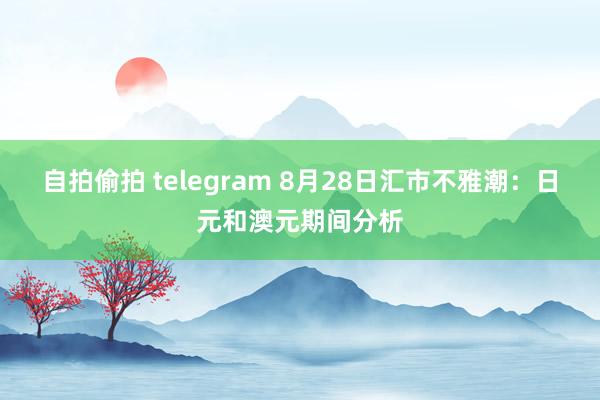 自拍偷拍 telegram 8月28日汇市不雅潮：日元和澳元期间分析