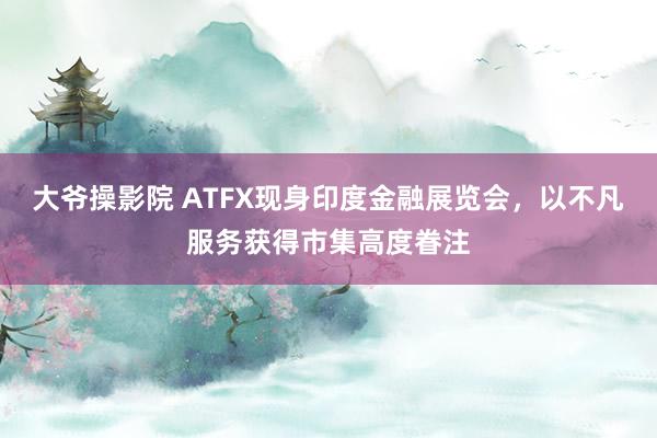 大爷操影院 ATFX现身印度金融展览会，以不凡服务获得市集高度眷注