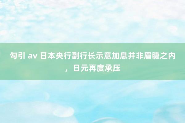 勾引 av 日本央行副行长示意加息并非眉睫之内，日元再度承压