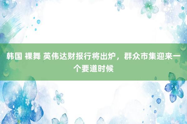 韩国 裸舞 英伟达财报行将出炉，群众市集迎来一个要道时候