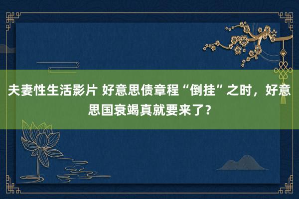 夫妻性生活影片 好意思债章程“倒挂”之时，好意思国衰竭真就要来了？