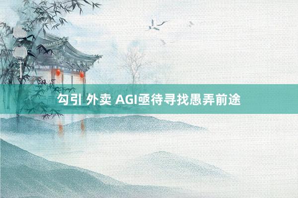 勾引 外卖 AGI亟待寻找愚弄前途