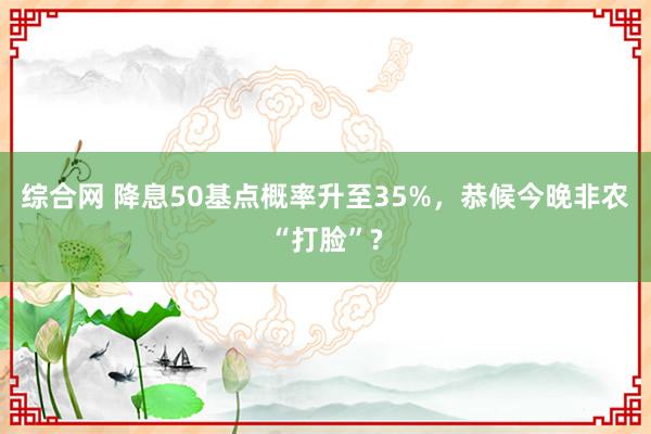 综合网 降息50基点概率升至35%，恭候今晚非农“打脸”?