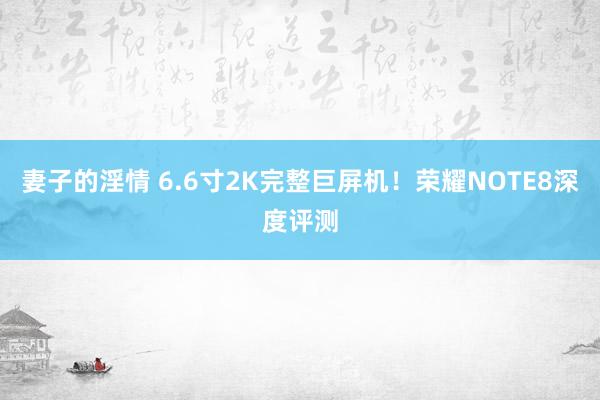 妻子的淫情 6.6寸2K完整巨屏机！荣耀NOTE8深度评测