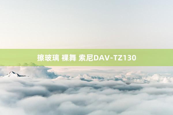 擦玻璃 裸舞 索尼DAV-TZ130