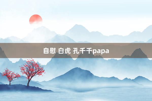 自慰 白虎 孔千千papa