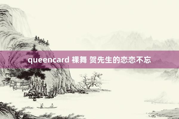 queencard 裸舞 贺先生的恋恋不忘