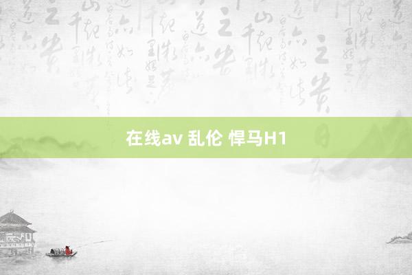 在线av 乱伦 悍马H1