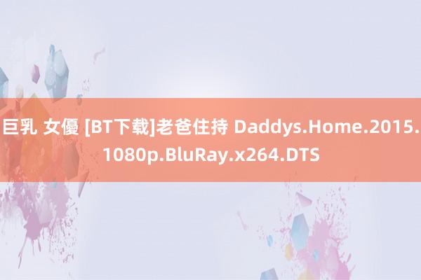 巨乳 女優 [BT下载]老爸住持 Daddys.Home.2015.1080p.BluRay.x264.DTS