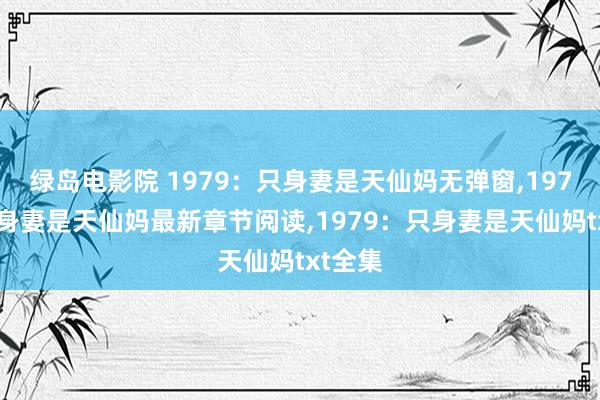 绿岛电影院 1979：只身妻是天仙妈无弹窗，1979：只身妻是天仙妈最新章节阅读，1979：只身妻是天仙妈txt全集