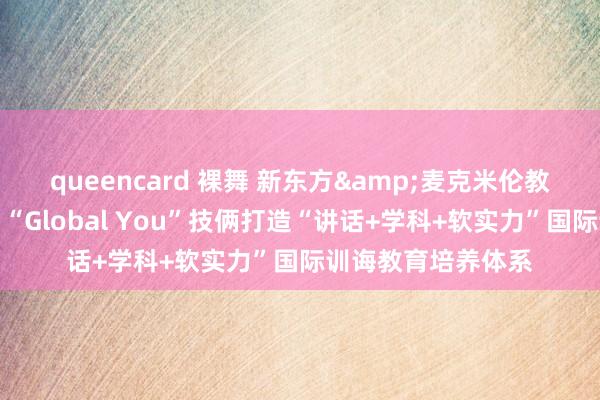 queencard 裸舞 新东方&麦克米伦教育政策息争达成，“Global You”技俩打造“讲话+学科+软实力”国际训诲教育培养体系