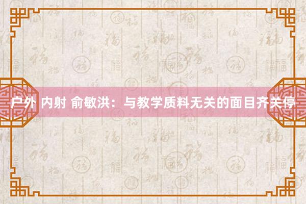 户外 内射 俞敏洪：与教学质料无关的面目齐关停