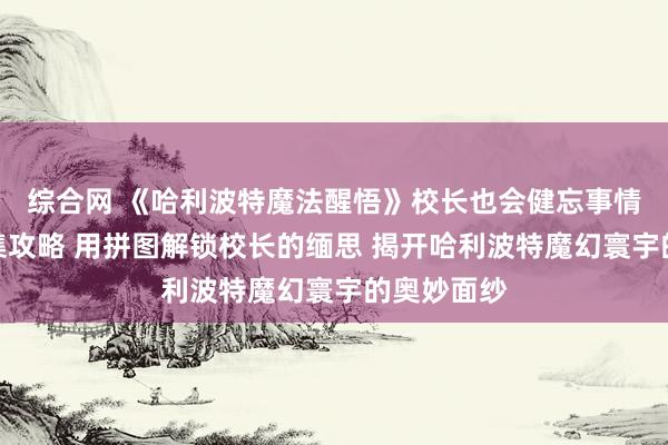 综合网 《哈利波特魔法醒悟》校长也会健忘事情吗拼图蚁集攻略 用拼图解锁校长的缅思 揭开哈利波特魔幻寰宇的奥妙面纱