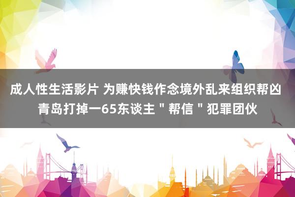 成人性生活影片 为赚快钱作念境外乱来组织帮凶 青岛打掉一65东谈主＂帮信＂犯罪团伙