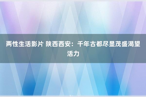 两性生活影片 陕西西安：千年古都尽显茂盛渴望活力