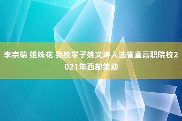 李宗瑞 姐妹花 我校学子姚文涛入选省直高职院校2021年西部策动